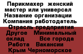Парикмахер. женский мастер или универсал › Название организации ­ Компания-работодатель › Отрасль предприятия ­ Другое › Минимальный оклад ­ 1 - Все города Работа » Вакансии   . Крым,Черноморское